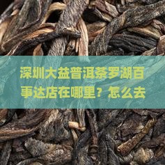 深圳大益普洱茶罗湖百事达店在哪里？怎么去？茶叶种类有哪些？