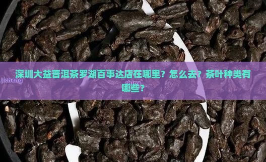 深圳大益普洱茶罗湖百事达店在哪里？怎么去？茶叶种类有哪些？