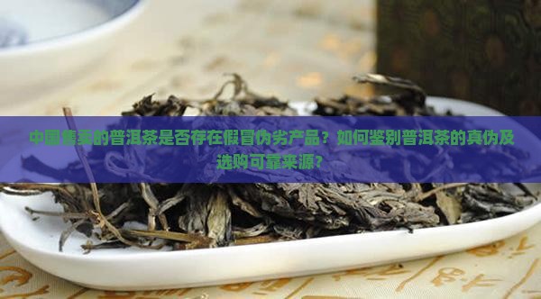 中国售卖的普洱茶是否存在假冒伪劣产品？如何鉴别普洱茶的真伪及选购可靠来源？