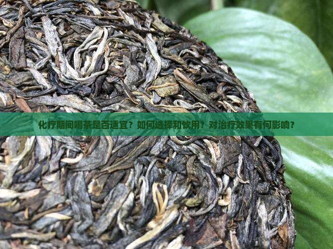 化疗期间喝茶是否适宜？如何选择和饮用？对治疗效果有何影响？