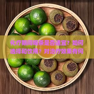 化疗期间喝茶是否适宜？如何选择和饮用？对治疗效果有何影响？