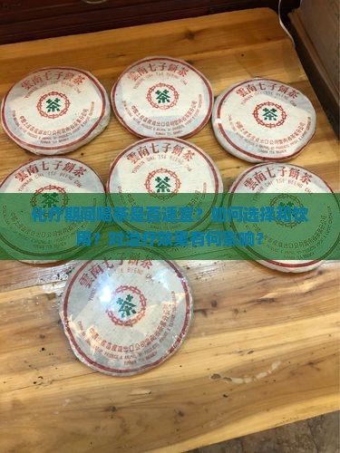 化疗期间喝茶是否适宜？如何选择和饮用？对治疗效果有何影响？