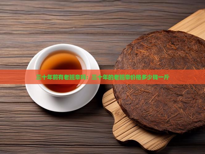 三十年前有老班章吗：三十年的老班章价格多少钱一斤