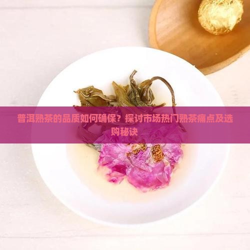 普洱熟茶的品质如何确保？探讨市场热门熟茶痛点及选购秘诀