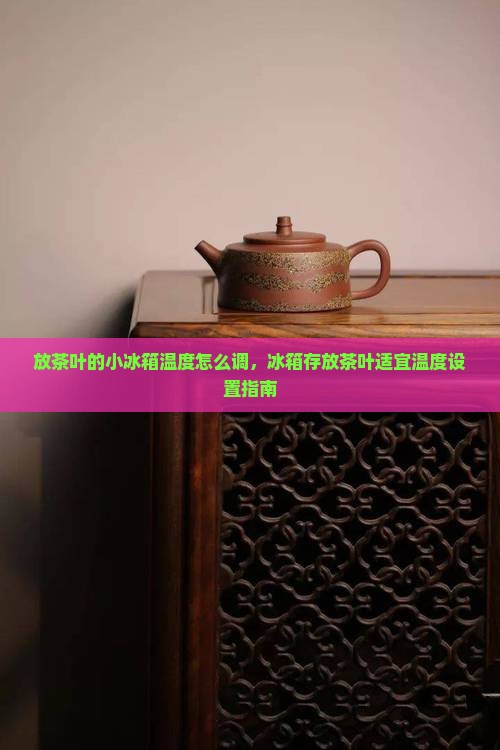 放茶叶的小冰箱温度怎么调，冰箱存放茶叶适宜温度设置指南