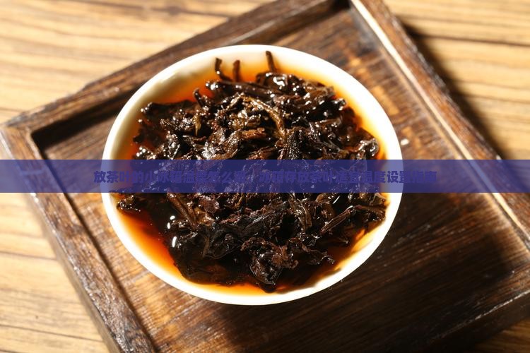 放茶叶的小冰箱温度怎么调，冰箱存放茶叶适宜温度设置指南