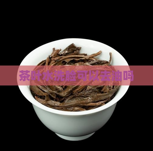 茶叶水洗脸可以去油吗