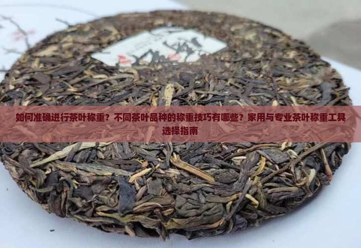 如何准确进行茶叶称重？不同茶叶品种的称重技巧有哪些？家用与专业茶叶称重工具选择指南