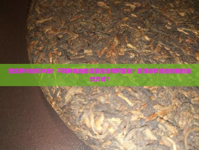普洱茶叶如何冲泡？不同种类的普洱茶泡法有何区别？普洱茶有哪些创新的泡饮方式？