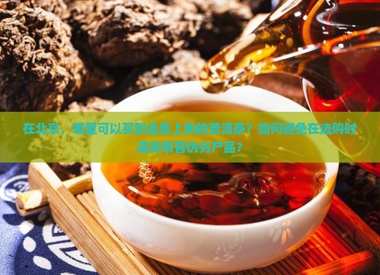在北京，哪里可以买到品质上乘的普洱茶？如何避免在选购时遇到假冒伪劣产品？