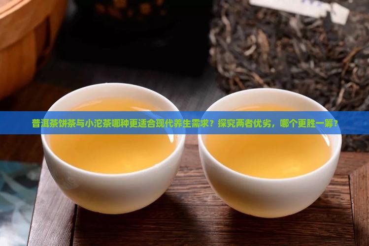 普洱茶饼茶与小沱茶哪种更适合现代养生需求？探究两者优劣，哪个更胜一筹？