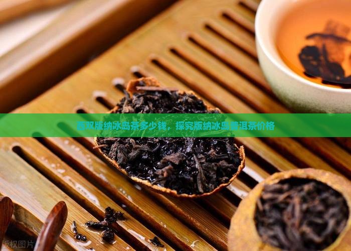 西双版纳冰岛茶多少钱，探究版纳冰岛普洱茶价格