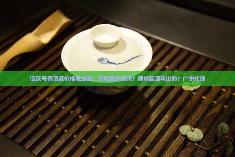 同庆号普洱茶价格表最新：有收藏价值吗？限量版哪年出的？广州代理