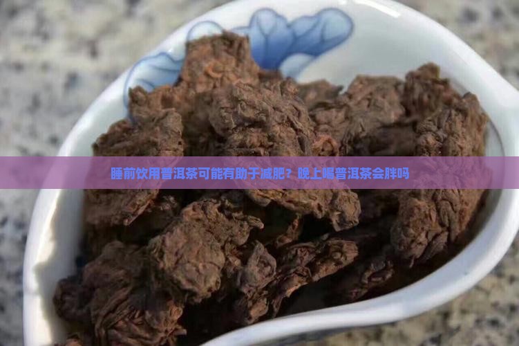 睡前饮用普洱茶可能有助于减肥？晚上喝普洱茶会胖吗