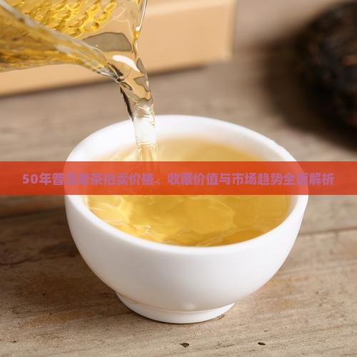50年普洱老茶拍卖价格、收藏价值与市场趋势全面解析