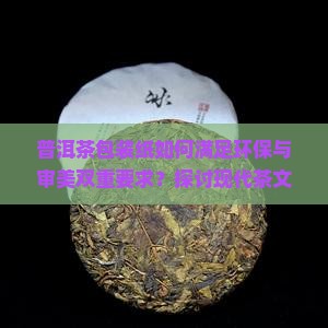 普洱茶包装纸如何满足环保与审美双重要求？探讨现代茶文化痛点与创新趋势