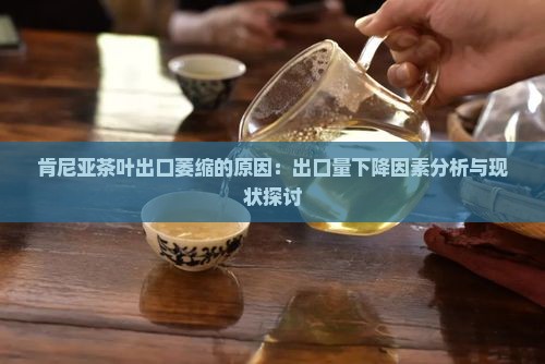 肯尼亚茶叶出口萎缩的原因：出口量下降因素分析与现状探讨