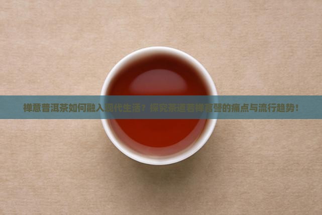 禅意普洱茶如何融入现代生活？探究茶道若禅茗謦的痛点与流行趋势！