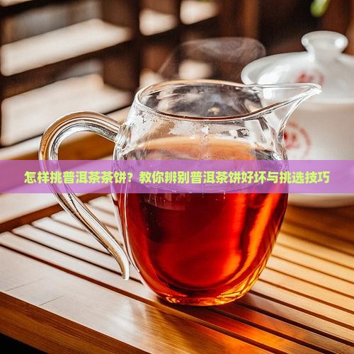 怎样挑普洱茶茶饼？教你辨别普洱茶饼好坏与挑选技巧