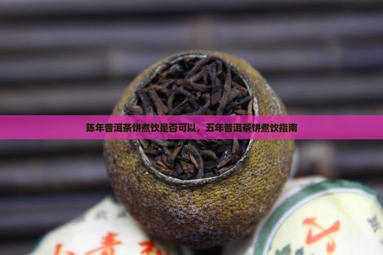 陈年普洱茶饼煮饮是否可以，五年普洱茶饼煮饮指南
