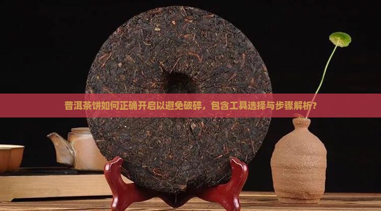 普洱茶饼如何正确开启以避免破碎，包含工具选择与步骤解析？