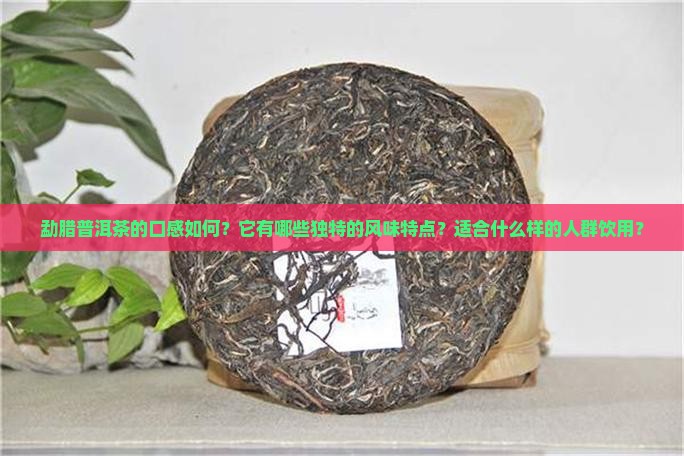 勐腊普洱茶的口感如何？它有哪些独特的风味特点？适合什么样的人群饮用？