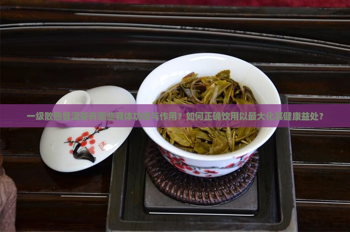 一级散熟普洱茶有哪些具体功效与作用？如何正确饮用以最大化其健康益处？