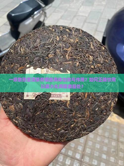 一级散熟普洱茶有哪些具体功效与作用？如何正确饮用以最大化其健康益处？