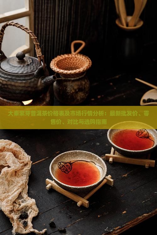 大秦紫芽普洱茶价格表及市场行情分析：最新批发价、零售价、对比与选购指南
