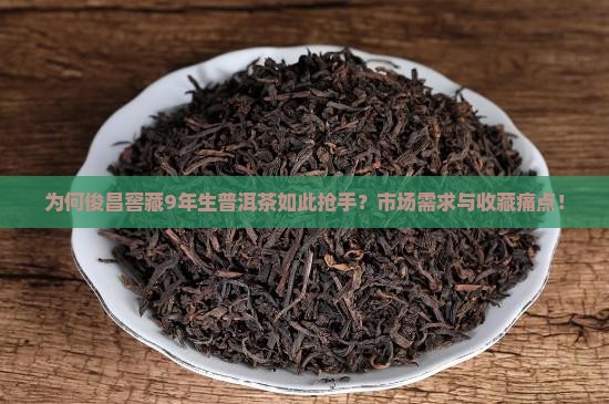 为何俊昌窖藏9年生普洱茶如此抢手？市场需求与收藏痛点！