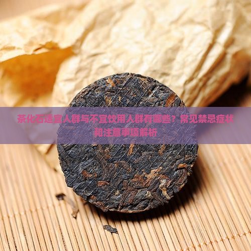茶化石适宜人群与不宜饮用人群有哪些?常见禁忌症状和注意事项解析 茶化石适宜人群与不宜饮用人群有哪些?常见禁忌症状和注意事项解析