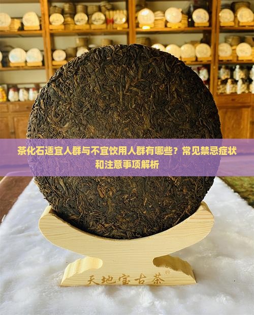茶化石适宜人群与不宜饮用人群有哪些?常见禁忌症状和注意事项解析 茶化石适宜人群与不宜饮用人群有哪些?常见禁忌症状和注意事项解析