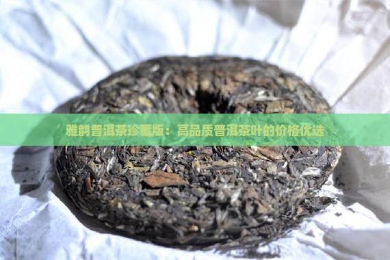 雅韵普洱茶珍藏版：高品质普洱茶叶的价格优选
