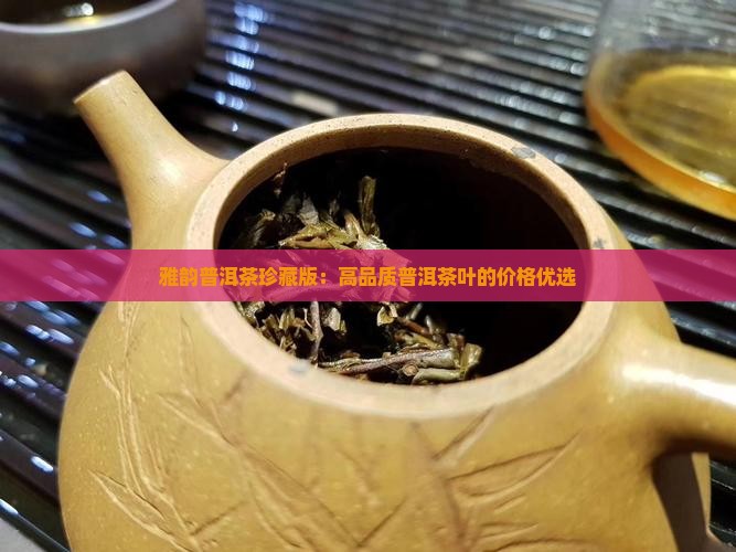 雅韵普洱茶珍藏版：高品质普洱茶叶的价格优选