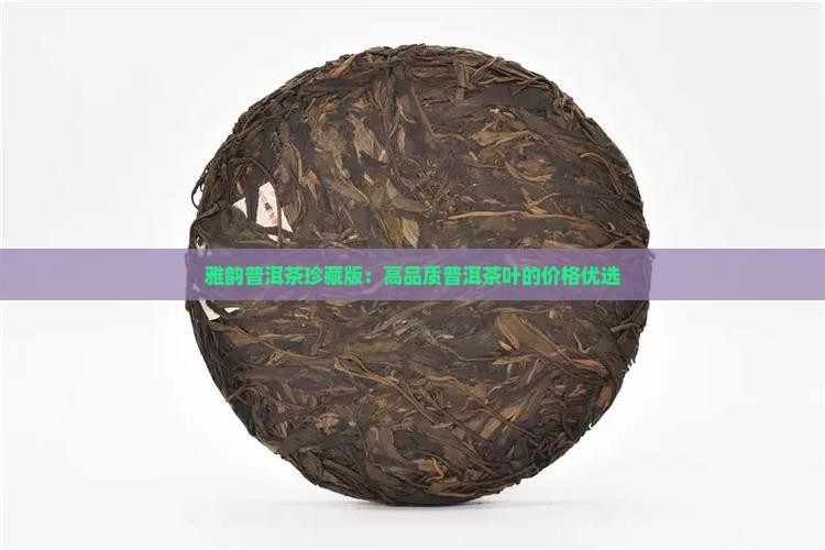 雅韵普洱茶珍藏版：高品质普洱茶叶的价格优选