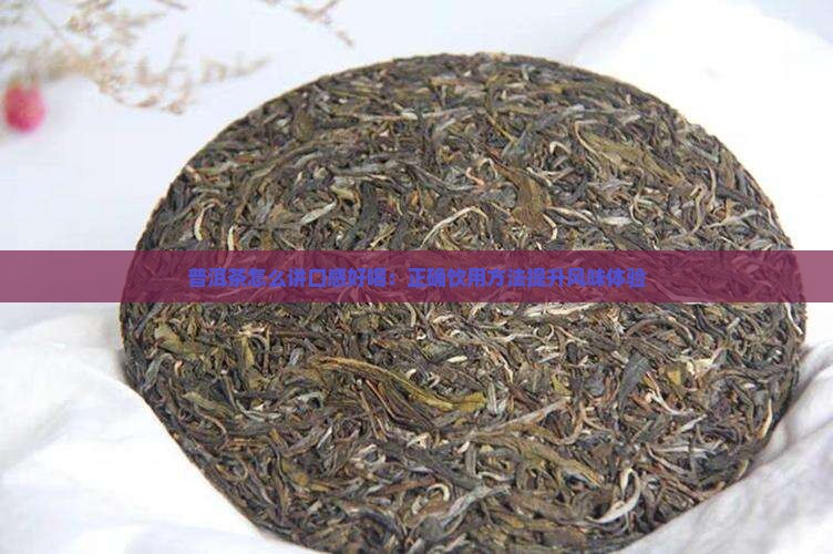 普洱茶怎么讲口感好喝：正确饮用方法提升风味体验