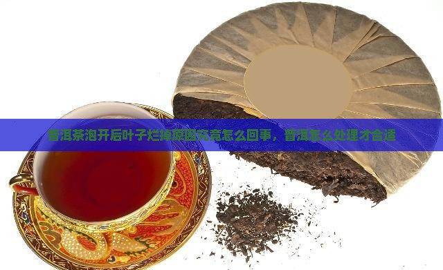普洱茶泡开后叶子烂掉原因究竟怎么回事，普洱怎么处理才合适