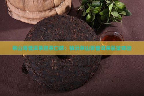 茶山箐普洱茶熟茶口感：镇沅茶山箐普洱茶品鉴体验