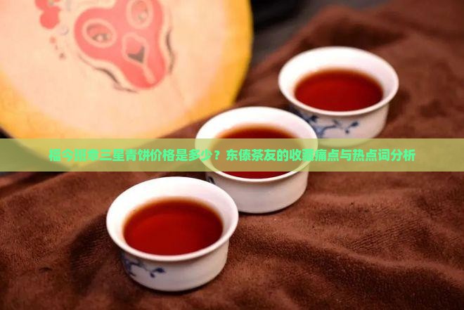 福今班章三星青饼价格是多少？东傣茶友的收藏痛点与热点词分析