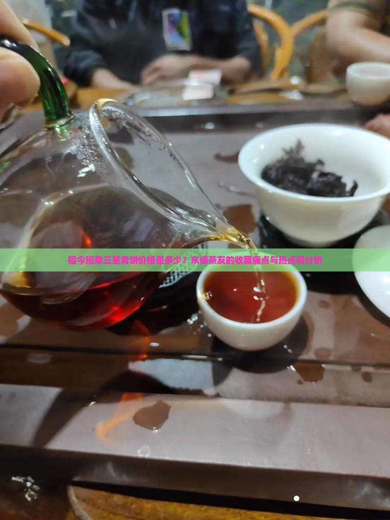 福今班章三星青饼价格是多少？东傣茶友的收藏痛点与热点词分析