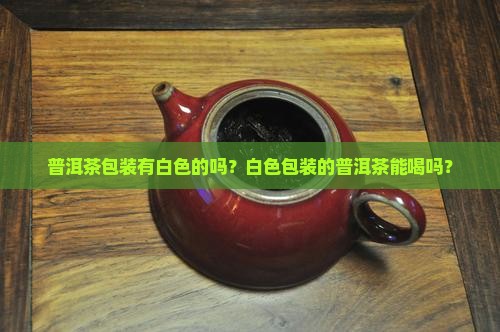 普洱茶包装有白色的吗？白色包装的普洱茶能喝吗？