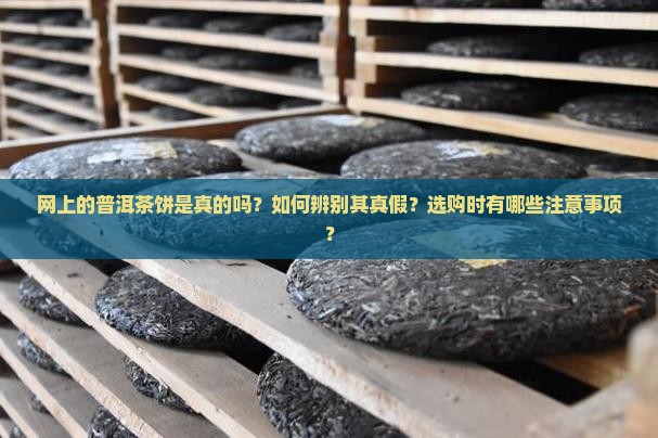网上的普洱茶饼是真的吗？如何辨别其真假？选购时有哪些注意事项？