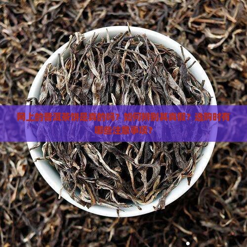 网上的普洱茶饼是真的吗？如何辨别其真假？选购时有哪些注意事项？