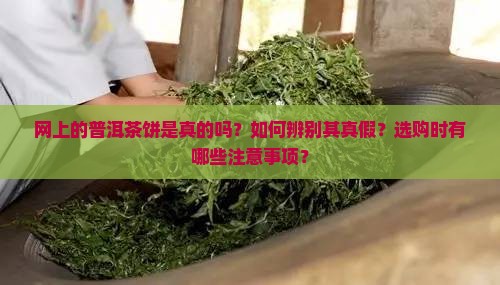 网上的普洱茶饼是真的吗？如何辨别其真假？选购时有哪些注意事项？
