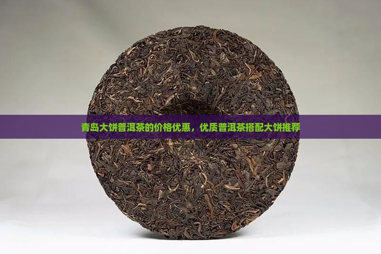 青岛大饼普洱茶的价格优惠，优质普洱茶搭配大饼推荐