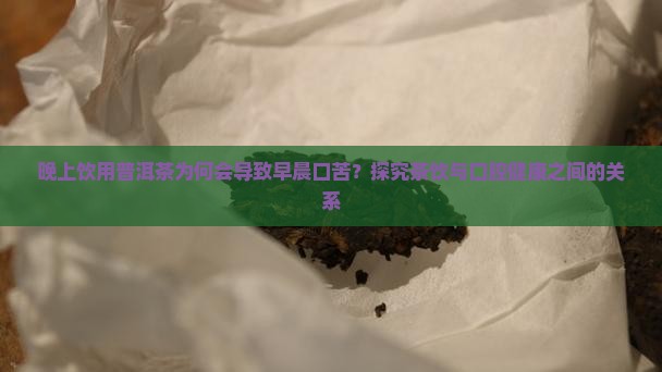 晚上饮用普洱茶为何会导致早晨口苦？探究茶饮与口腔健康之间的关系
