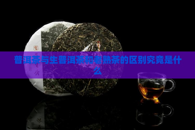 普洱茶与生普洱茶和老熟茶的区别究竟是什么