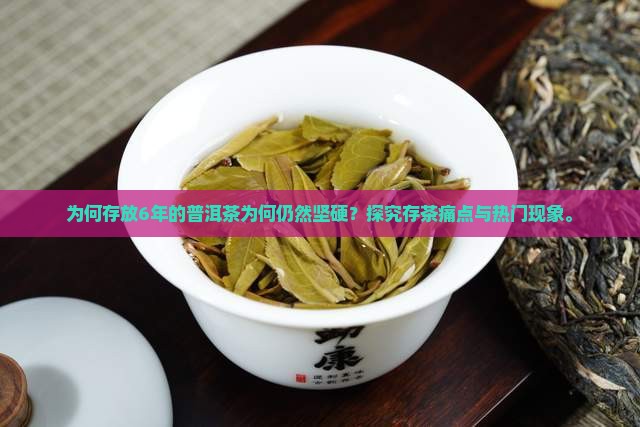 为何存放6年的普洱茶为何仍然坚硬？探究存茶痛点与热门现象。