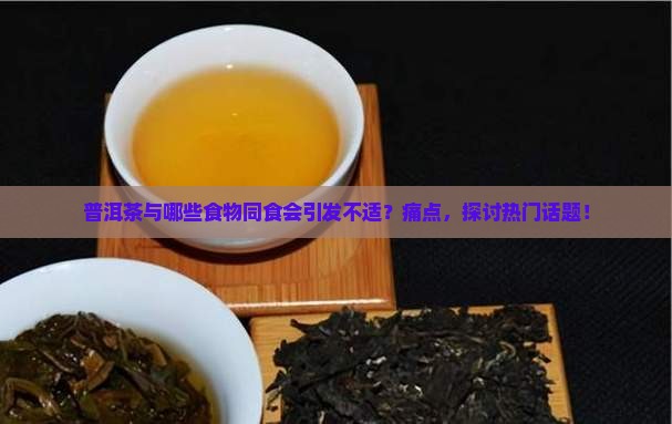 普洱茶与哪些食物同食会引发不适？痛点，探讨热门话题！