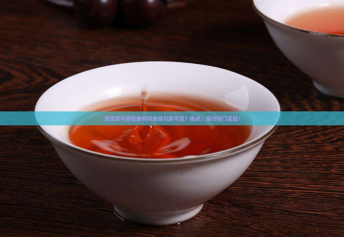 普洱茶与哪些食物同食会引发不适？痛点，探讨热门话题！